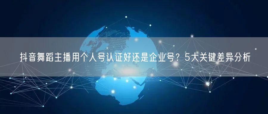 抖音舞蹈主播用个人号认证好还是企业号？5大关键差异分析