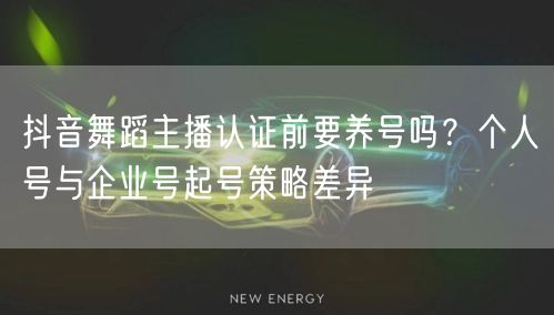 抖音舞蹈主播认证前要养号吗？个人号与企业号起号策略差异