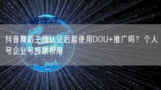 抖音舞蹈主播认证后能使用DOU+推广吗？个人号企业号投放权限