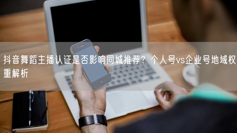 抖音舞蹈主播认证是否影响同城推荐？个人号vs企业号地域权重解析