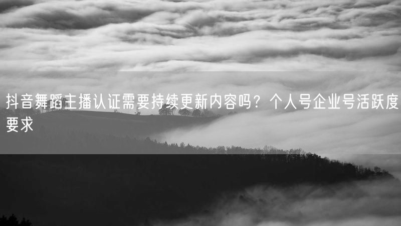 抖音舞蹈主播认证需要持续更新内容吗？个人号企业号活跃度要求