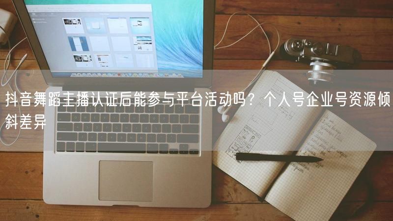抖音舞蹈主播认证后能参与平台活动吗？个人号企业号资源倾斜差异