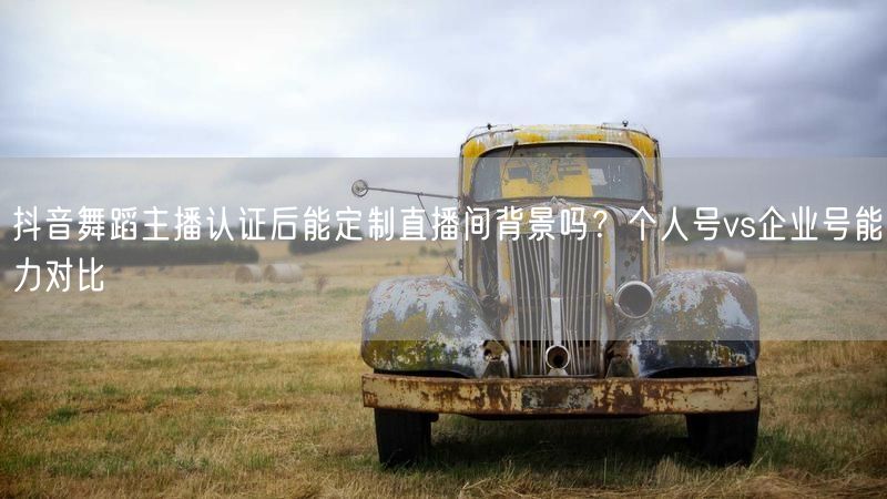 抖音舞蹈主播认证后能定制直播间背景吗？个人号vs企业号能力对比