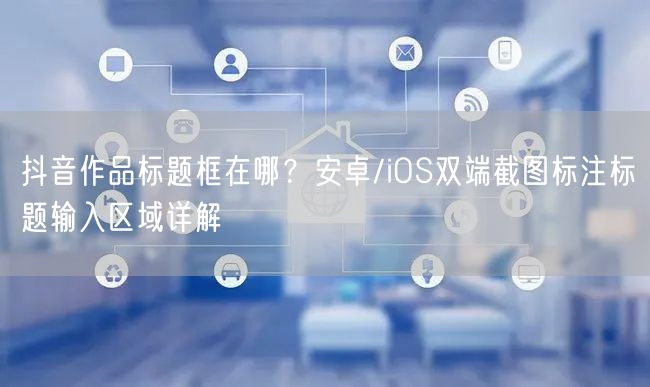 抖音作品标题框在哪？安卓/iOS双端截图标注标题输入区域详解