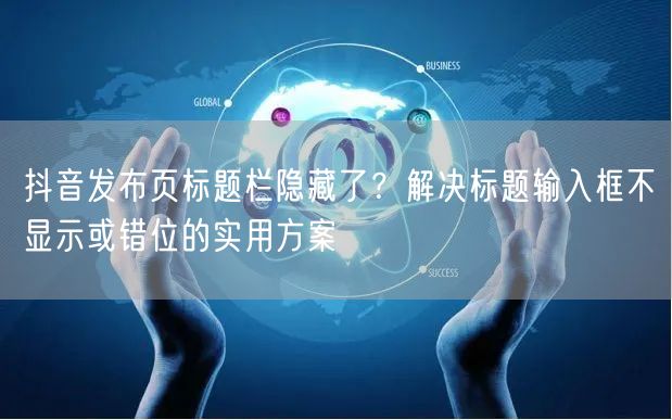 抖音发布页标题栏隐藏了？解决标题输入框不显示或错位的实用方案
