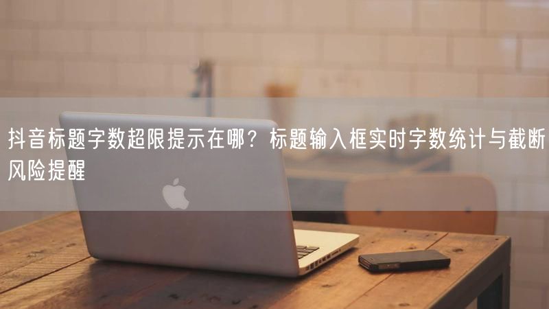 抖音标题字数超限提示在哪？标题输入框实时字数统计与截断风险提醒