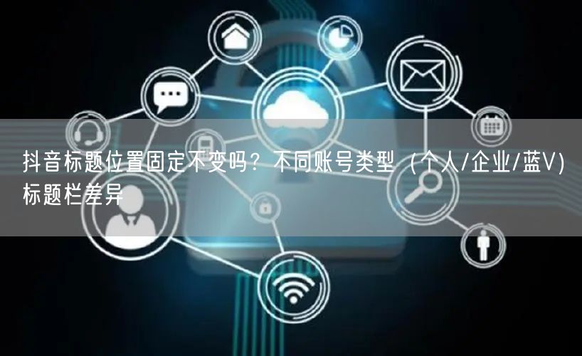 抖音标题位置固定不变吗？不同账号类型（个人/企业/蓝V）标题栏差异