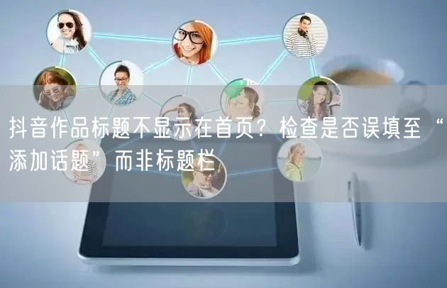抖音作品标题不显示在首页？检查是否误填至“添加话题”而非标题栏