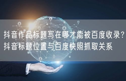 抖音作品标题写在哪才能被百度收录？抖音标题位置与百度快照抓取关系