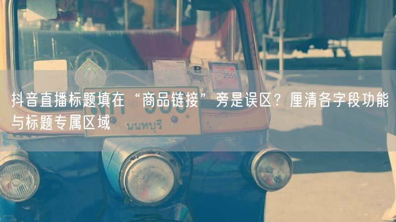 抖音直播标题填在“商品链接”旁是误区？厘清各字段功能与标题专属区域