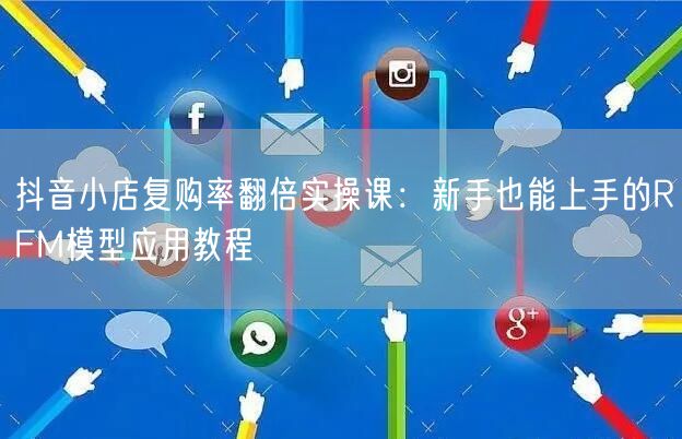 抖音小店复购率翻倍实操课：新手也能上手的RFM模型应用教程