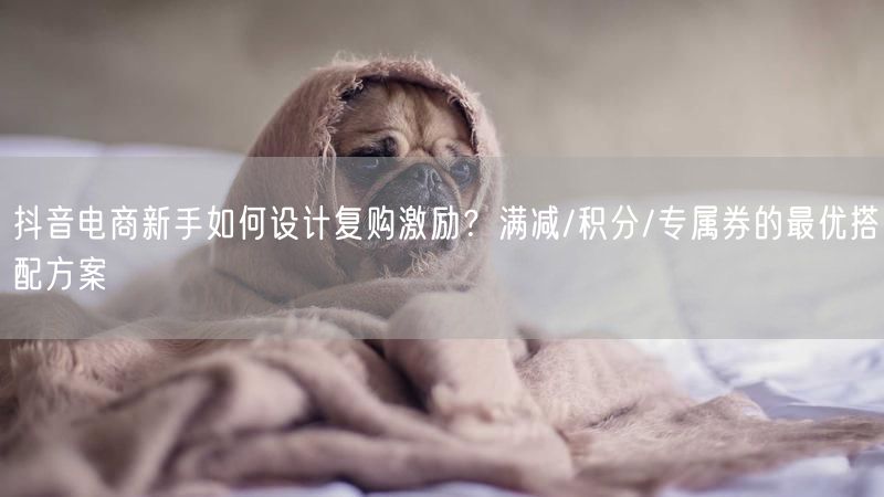 抖音电商新手如何设计复购激励？满减/积分/专属券的最优搭配方案