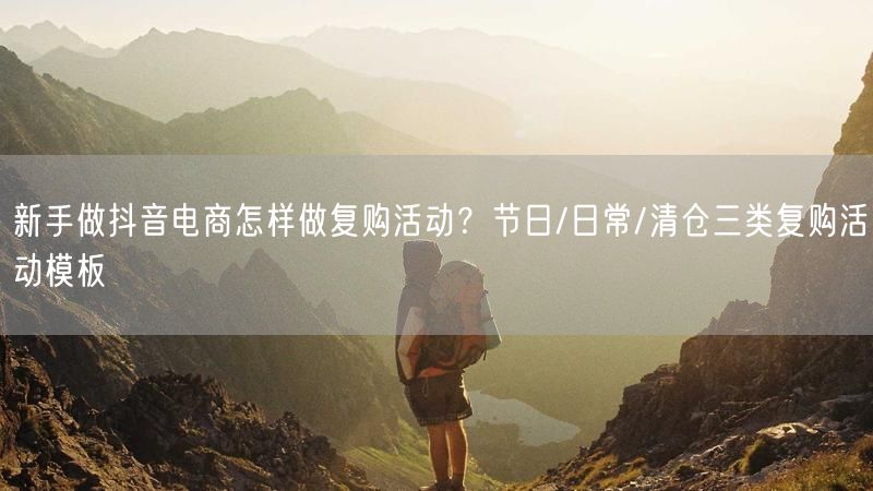 新手做抖音电商怎样做复购活动？节日/日常/清仓三类复购活动模板