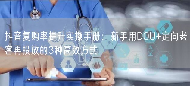 抖音复购率提升实操手册：新手用DOU+定向老客再投放的3种高效方式