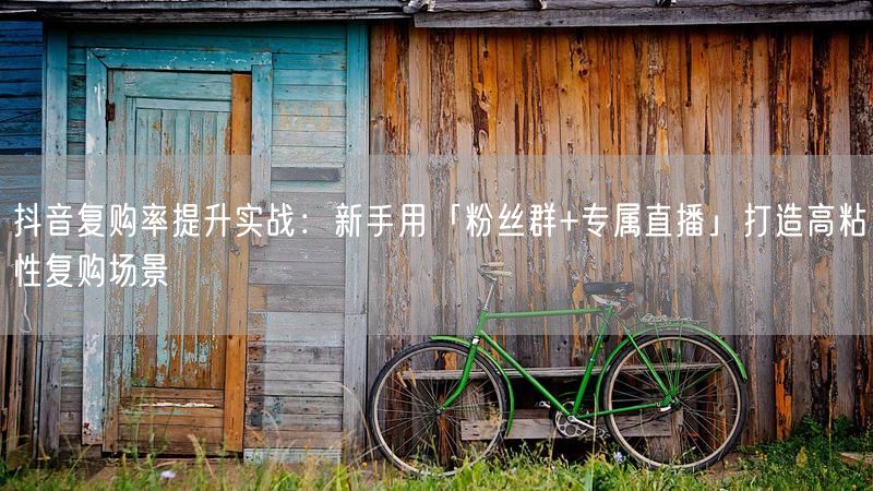 抖音复购率提升实战：新手用「粉丝群+专属直播」打造高粘性复购场景