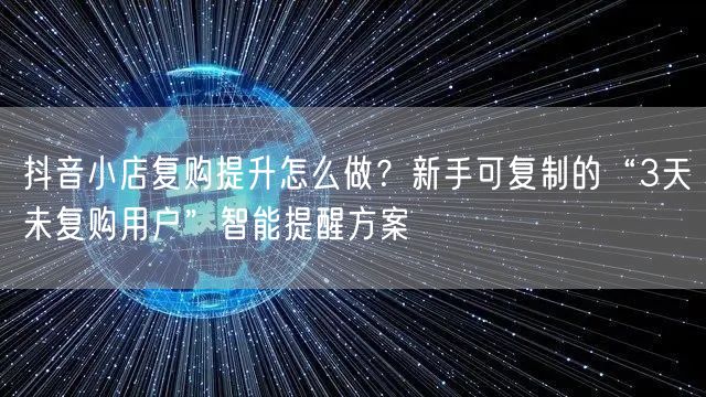 抖音小店复购提升怎么做？新手可复制的“3天未复购用户”智能提醒方案