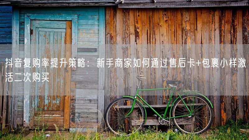 抖音复购率提升策略：新手商家如何通过售后卡+包裹小样激活二次购买