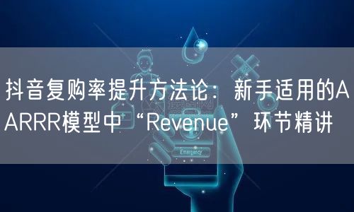 抖音复购率提升方法论：新手适用的AARRR模型中“Revenue”环节精讲
