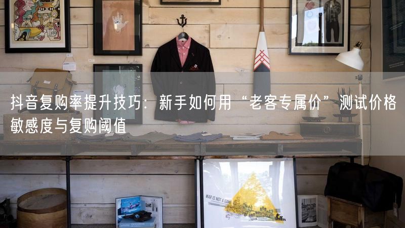 抖音复购率提升技巧：新手如何用“老客专属价”测试价格敏感度与复购阈值