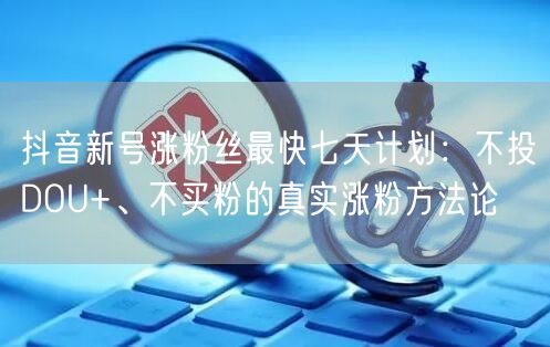 抖音新号涨粉丝最快七天计划：不投DOU+、不买粉的真实涨粉方法论