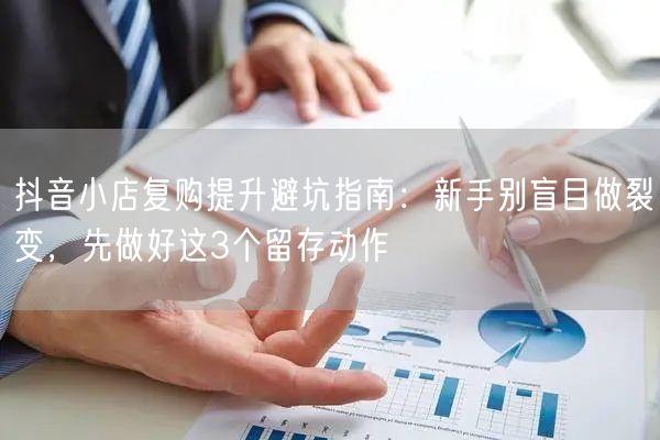 抖音小店复购提升避坑指南：新手别盲目做裂变，先做好这3个留存动作