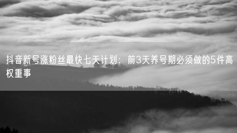 抖音新号涨粉丝最快七天计划：前3天养号期必须做的5件高权重事