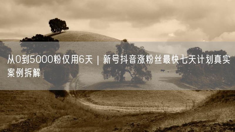 从0到5000粉仅用6天｜新号抖音涨粉丝最快七天计划真实案例拆解