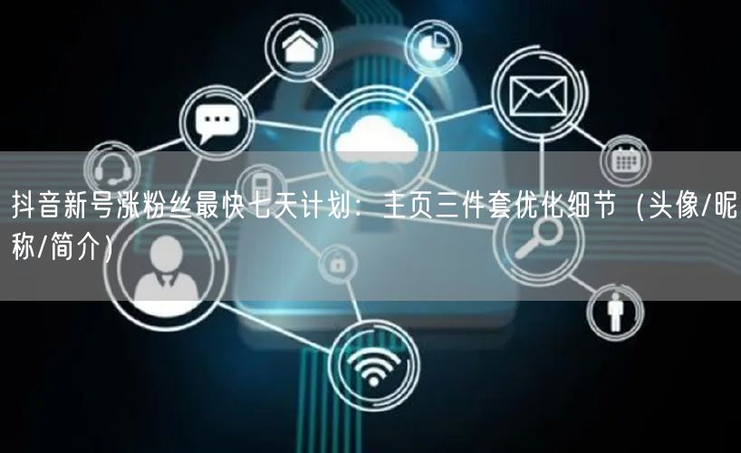 抖音新号涨粉丝最快七天计划：主页三件套优化细节（头像/昵称/简介）