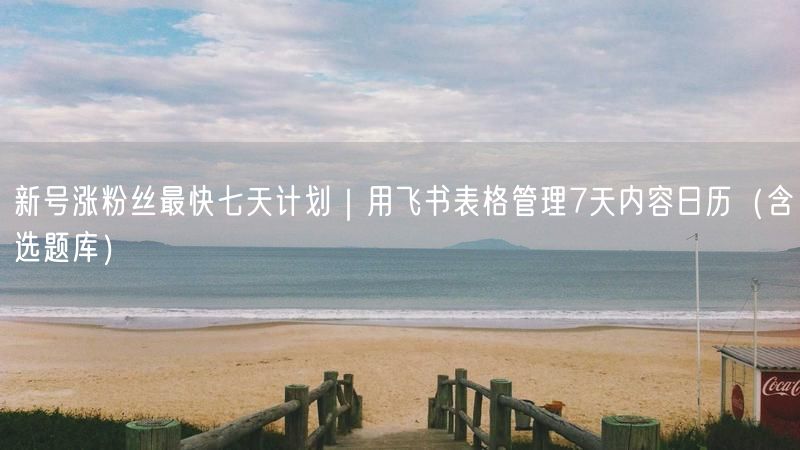 新号涨粉丝最快七天计划｜用飞书表格管理7天内容日历（含选题库）