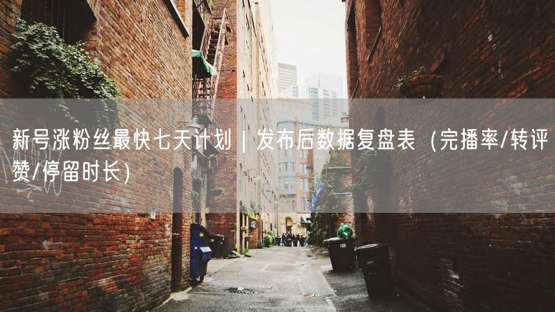 新号涨粉丝最快七天计划｜发布后数据复盘表（完播率/转评赞/停留时长）
