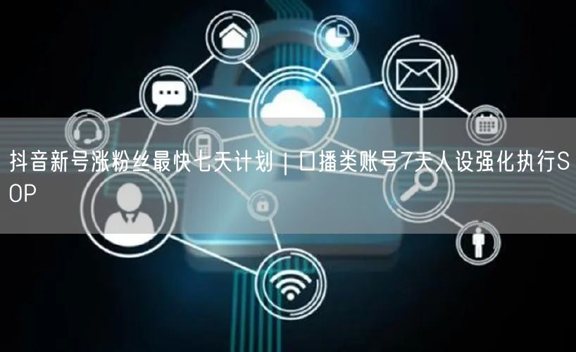 抖音新号涨粉丝最快七天计划｜口播类账号7天人设强化执行SOP