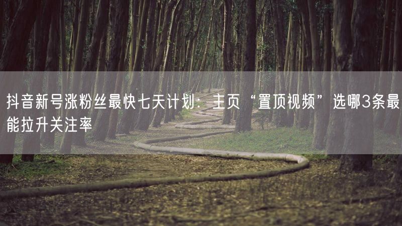 抖音新号涨粉丝最快七天计划：主页“置顶视频”选哪3条最能拉升关注率