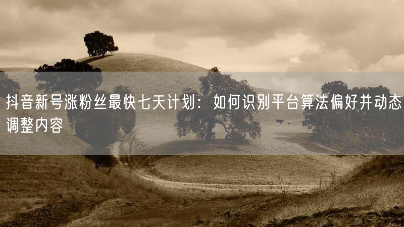 抖音新号涨粉丝最快七天计划：如何识别平台算法偏好并动态调整内容