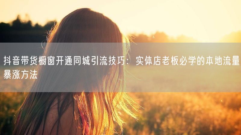 抖音带货橱窗开通同城引流技巧：实体店老板必学的本地流量暴涨方法