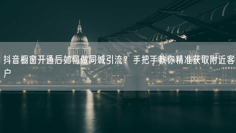 抖音橱窗开通后如何做同城引流？手把手教你精准获取附近客户