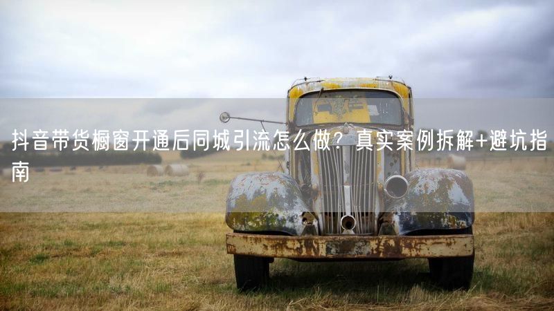 抖音带货橱窗开通后同城引流怎么做？真实案例拆解+避坑指南
